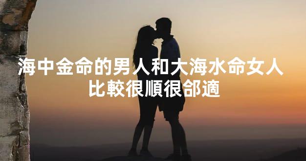 海中金命的男人和大海水命女人 比較很順很郃適